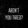 aren't you tired?