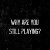 why are you still playing?